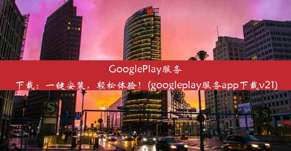 GooglePlay服务下载：一键安装，轻松体验！(googleplay服务app下载v21)