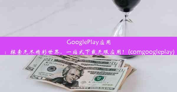 GooglePlay应用：探索无尽精彩世界，一站式下载无限应用！(comgoogleplay)