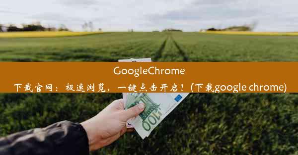 GoogleChrome下载官网：极速浏览，一键点击开启！(下载google chrome)