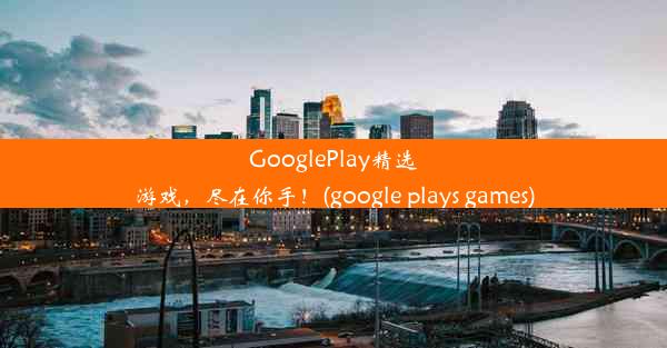 GooglePlay精选游戏，尽在你手！(google plays games)