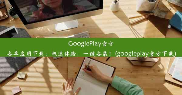 GooglePlay官方安卓应用下载：极速体验，一键安装！(googleplay官方下载)