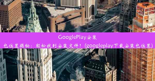 GooglePlay安装包位置揭秘：轻松找到安装文件！(googleplay下载安装包位置)