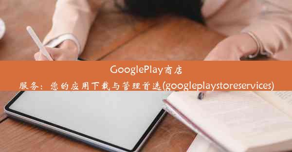 GooglePlay商店服务：您的应用下载与管理首选(googleplaystoreservices)