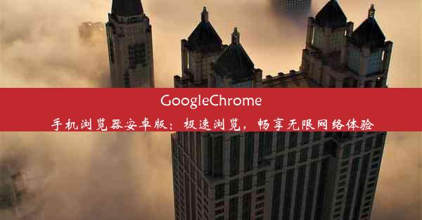 GoogleChrome手机浏览器安卓版：极速浏览，畅享无限网络体验