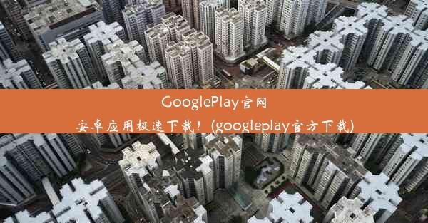 GooglePlay官网安卓应用极速下载！(googleplay官方下载)