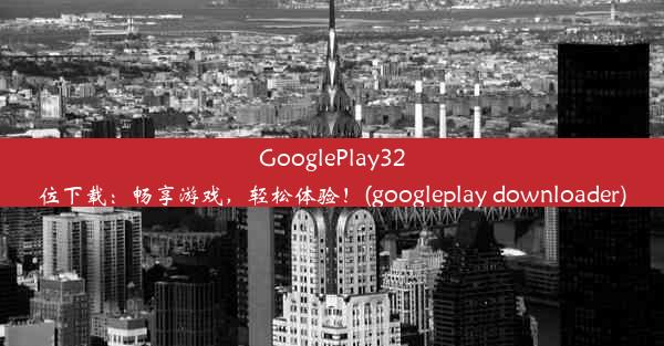 GooglePlay32位下载：畅享游戏，轻松体验！(googleplay downloader)