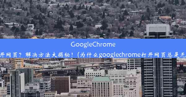 GoogleChrome无法打开网页？解决方法大揭秘！(为什么googlechrome打开网页总是无法访问)