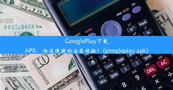 GooglePlay下载APK：快速便捷的安装体验！(googleplay apk)