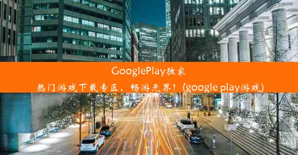 GooglePlay独家热门游戏下载专区，畅游无界！(google play游戏)