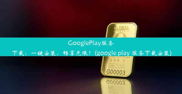 GooglePlay服务下载：一键安装，畅享无限！(google play 服务下载安装)