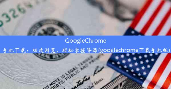 GoogleChrome手机下载：极速浏览，轻松掌握资源(googlechrome下载手机版)