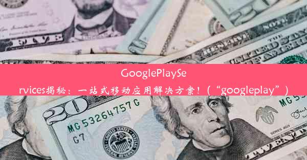 GooglePlayServices揭秘：一站式移动应用解决方案！(“googleplay”)