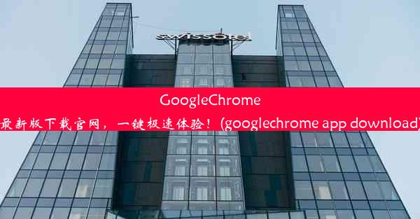 GoogleChrome最新版下载官网，一键极速体验！(googlechrome app download)