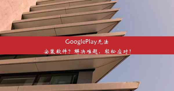 GooglePlay无法安装软件？解决难题，轻松应对！