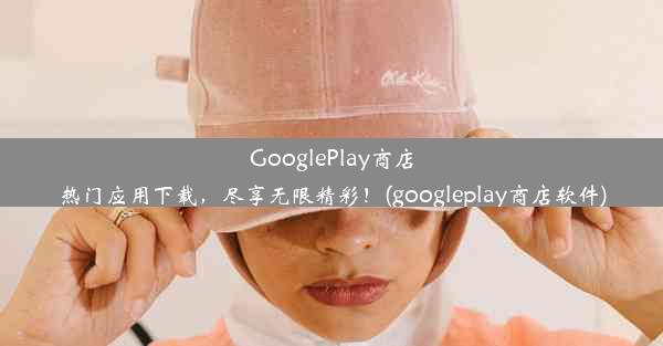 GooglePlay商店热门应用下载，尽享无限精彩！(googleplay商店软件)