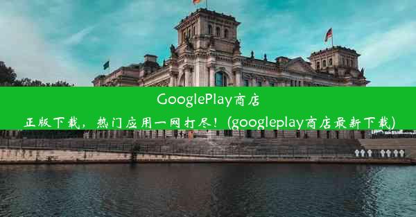 GooglePlay商店正版下载，热门应用一网打尽！(googleplay商店最新下载)