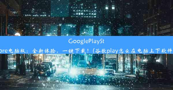 GooglePlayStore电脑版：全新体验，一键下载！(谷歌play怎么在电脑上下软件)