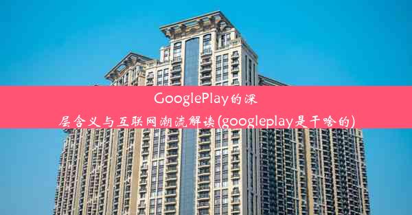 GooglePlay的深层含义与互联网潮流解读(googleplay是干啥的)