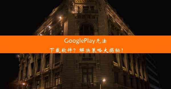 GooglePlay无法下载软件？解决策略大揭秘！