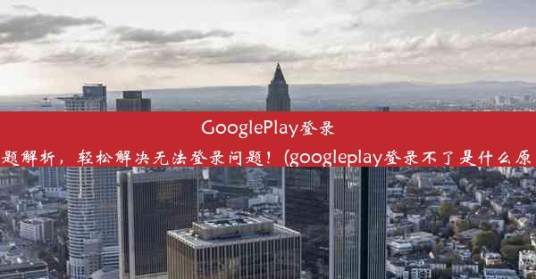 GooglePlay登录难题解析，轻松解决无法登录问题！(googleplay登录不了是什么原因)