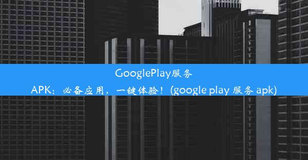 GooglePlay服务APK：必备应用，一键体验！(google play 服务 apk)