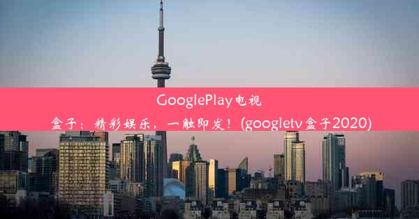 GooglePlay电视盒子：精彩娱乐，一触即发！(googletv盒子2020)