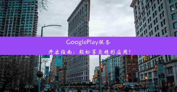 GooglePlay服务开启指南：轻松享受精彩应用！