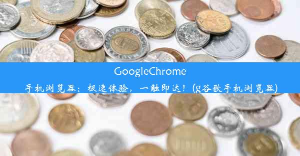 GoogleChrome手机浏览器：极速体验，一触即达！(g谷歌手机浏览器)