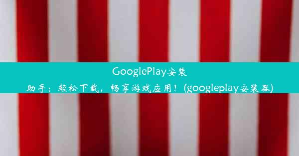 GooglePlay安装助手：轻松下载，畅享游戏应用！(googleplay安装器)