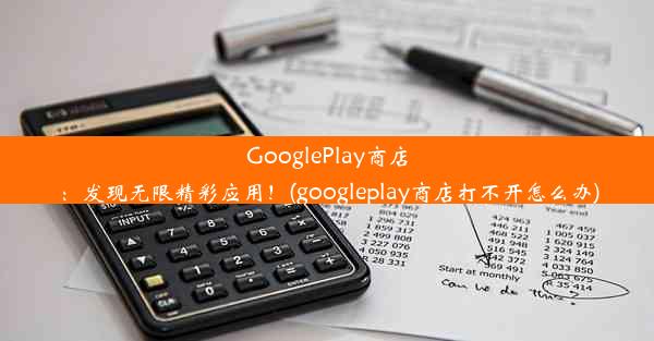 GooglePlay商店：发现无限精彩应用！(googleplay商店打不开怎么办)