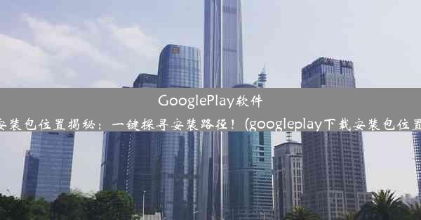 GooglePlay软件安装包位置揭秘：一键探寻安装路径！(googleplay下载安装包位置)