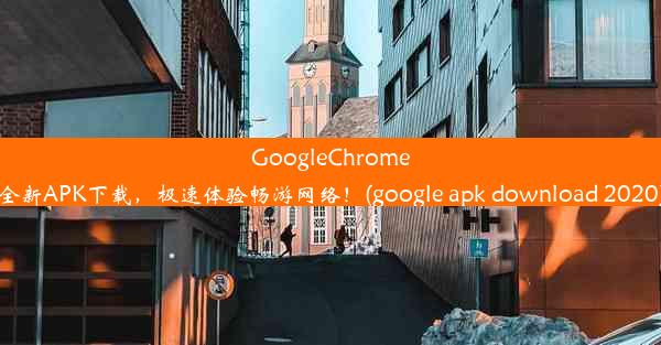 GoogleChrome全新APK下载，极速体验畅游网络！(google apk download 2020)