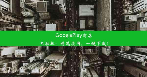 GooglePlay商店电脑版：精选应用，一键下载！