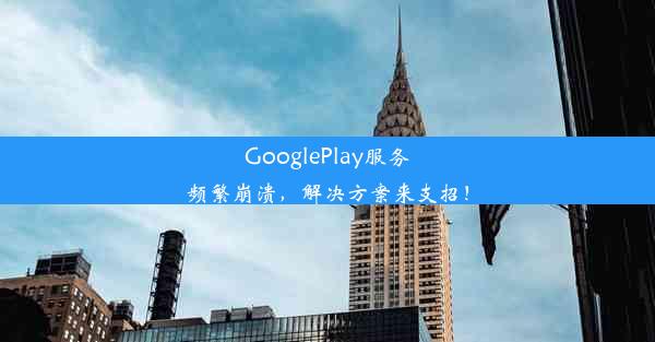 GooglePlay服务频繁崩溃，解决方案来支招！