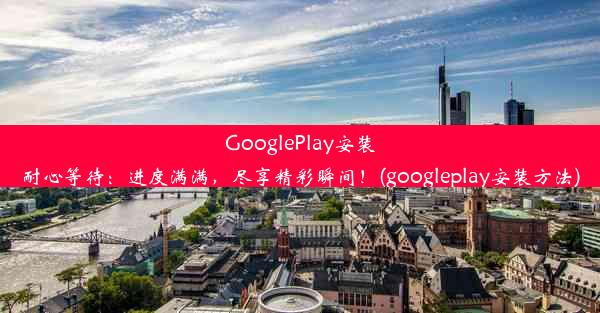 GooglePlay安装耐心等待：进度满满，尽享精彩瞬间！(googleplay安装方法)