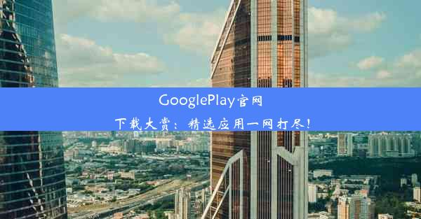 GooglePlay官网下载大赏：精选应用一网打尽！