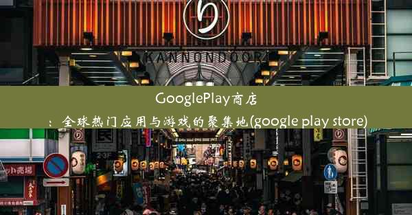 GooglePlay商店：全球热门应用与游戏的聚集地(google play store)