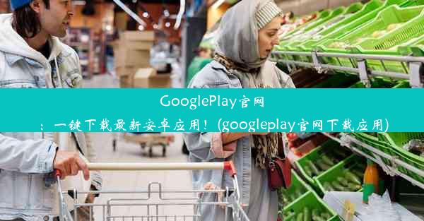 GooglePlay官网：一键下载最新安卓应用！(googleplay官网下载应用)