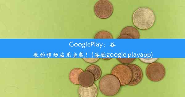 GooglePlay：谷歌的移动应用宝藏！(谷歌google playapp)