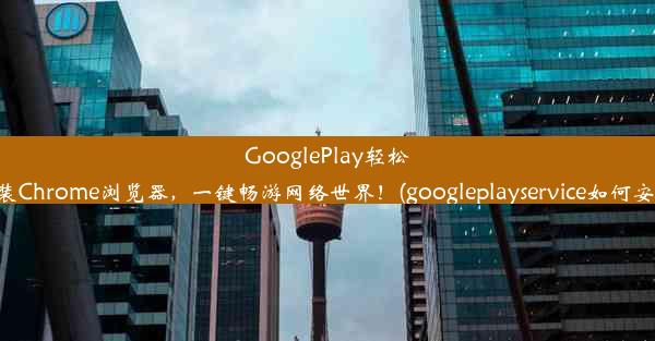 GooglePlay轻松安装Chrome浏览器，一键畅游网络世界！(googleplayservice如何安装)