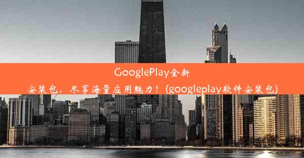 GooglePlay全新安装包，尽享海量应用魅力！(googleplay软件安装包)