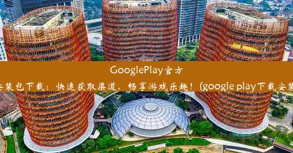 GooglePlay官方安装包下载：快速获取渠道，畅享游戏乐趣！(google play下载安装)