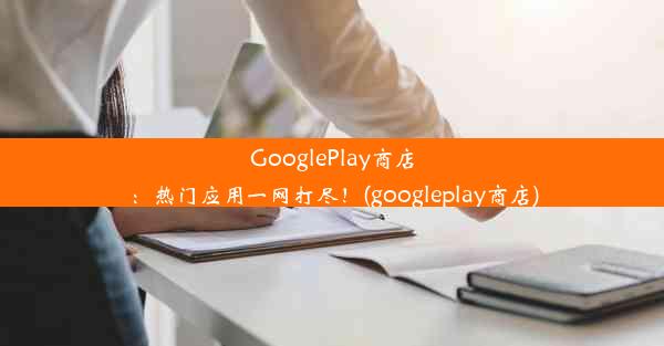 GooglePlay商店：热门应用一网打尽！(googleplay商店)