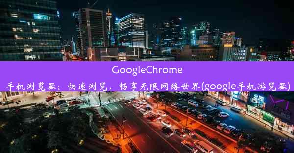 GoogleChrome手机浏览器：快速浏览，畅享无限网络世界(google手机游览器)