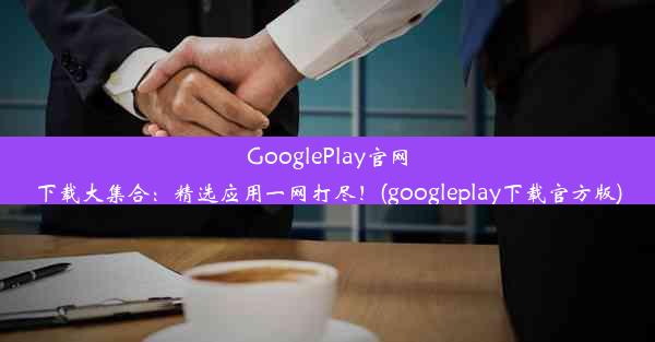 GooglePlay官网下载大集合：精选应用一网打尽！(googleplay下载官方版)