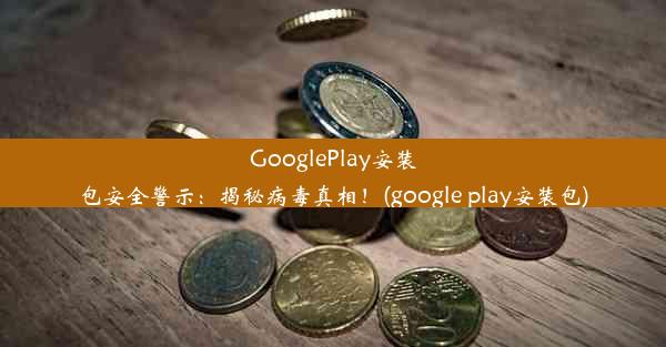 GooglePlay安装包安全警示：揭秘病毒真相！(google play安装包)