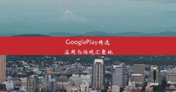 GooglePlay精选应用与游戏汇聚地