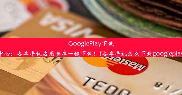 GooglePlay下载中心：安卓手机应用宝库一键下载！(安卓手机怎么下载googleplay)