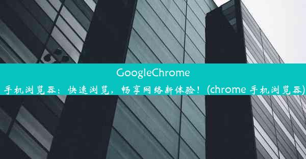 GoogleChrome手机浏览器：快速浏览，畅享网络新体验！(chrome 手机浏览器)