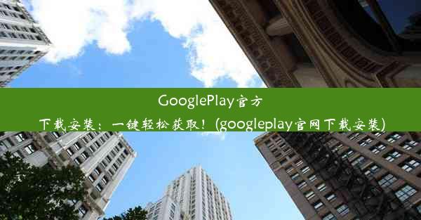 GooglePlay官方下载安装：一键轻松获取！(googleplay官网下载安装)